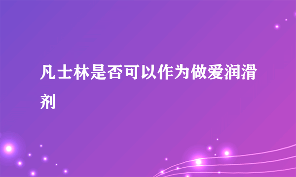 凡士林是否可以作为做爱润滑剂