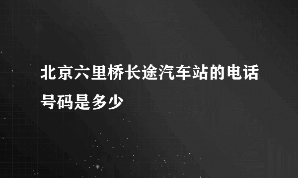 北京六里桥长途汽车站的电话号码是多少