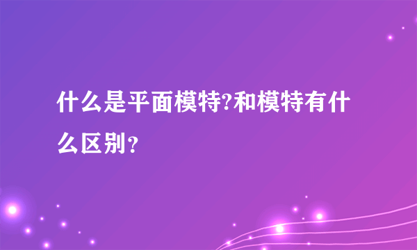 什么是平面模特?和模特有什么区别？