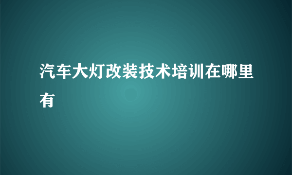 汽车大灯改装技术培训在哪里有