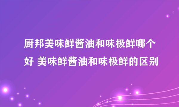 厨邦美味鲜酱油和味极鲜哪个好 美味鲜酱油和味极鲜的区别