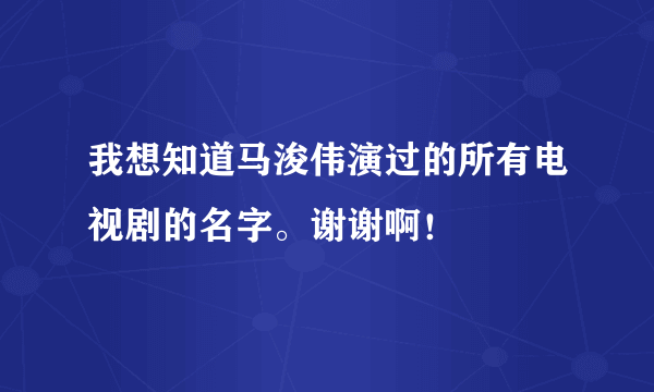 我想知道马浚伟演过的所有电视剧的名字。谢谢啊！