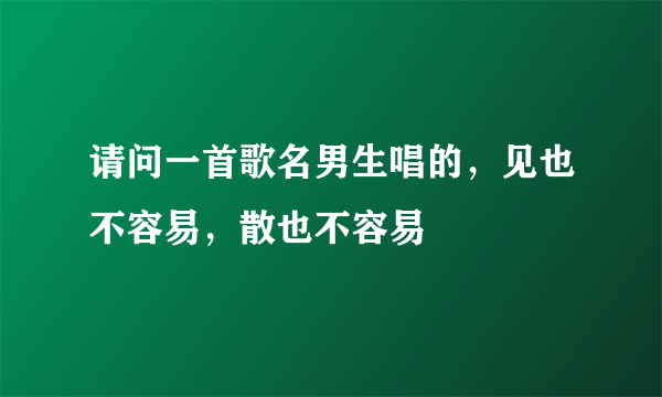 请问一首歌名男生唱的，见也不容易，散也不容易