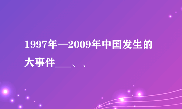 1997年—2009年中国发生的大事件___、、