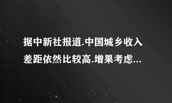 据中新社报道.中国城乡收入差距依然比较高.增果考虑可比性因素.城乡收入差距大约在4-6倍.这一实说明我国( ) ①存在较为严重的社会公平问题②农村居民的收相水平不断降低③城乡居民的收入差距呈拉大的趋势④分配制度有待进一步完善A.①③  B①③④  C①②③  D.②④