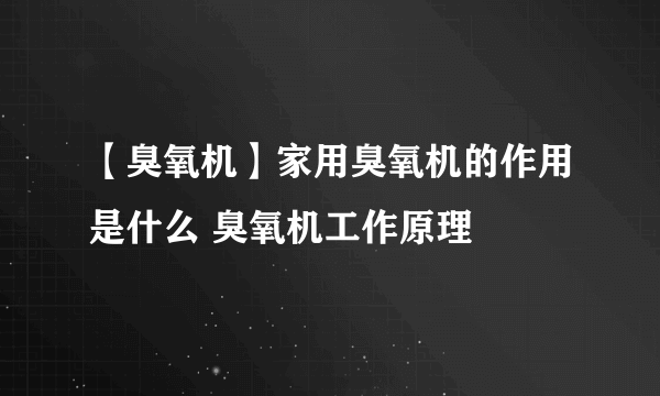 【臭氧机】家用臭氧机的作用是什么 臭氧机工作原理