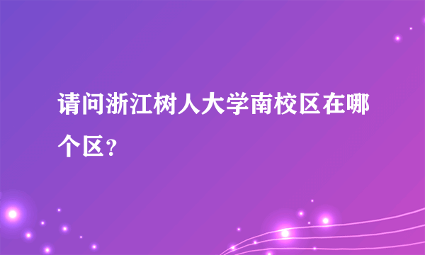 请问浙江树人大学南校区在哪个区？