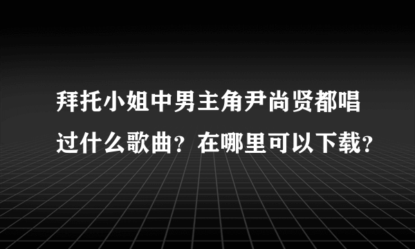 拜托小姐中男主角尹尚贤都唱过什么歌曲？在哪里可以下载？