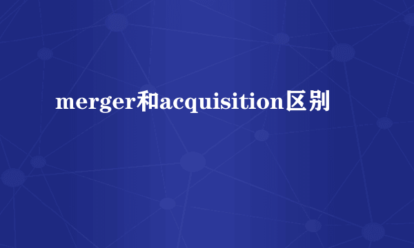 merger和acquisition区别