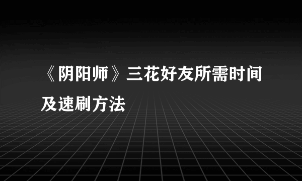 《阴阳师》三花好友所需时间及速刷方法