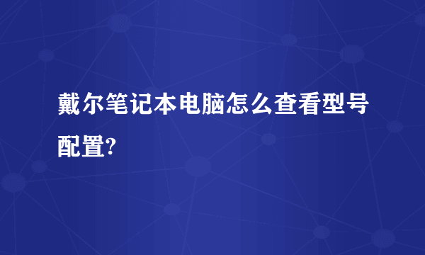 戴尔笔记本电脑怎么查看型号配置?