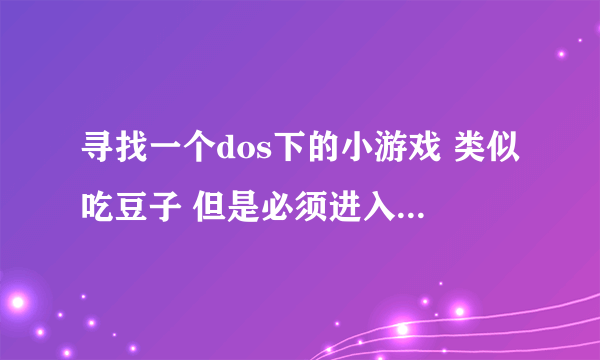 寻找一个dos下的小游戏 类似吃豆子 但是必须进入一个入口才算过关的 吃的东西有软盘 啥的