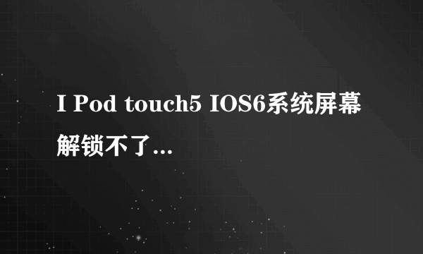 I Pod touch5 IOS6系统屏幕解锁不了怎么办？