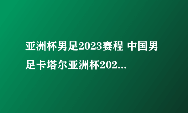 亚洲杯男足2023赛程 中国男足卡塔尔亚洲杯2023赛程表