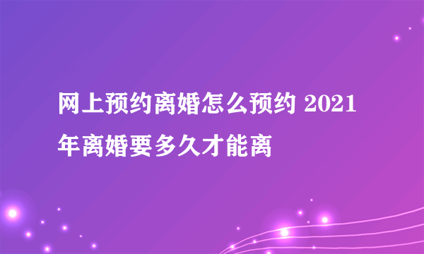 网上预约离婚怎么预约 2021年离婚要多久才能离