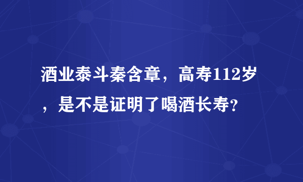 酒业泰斗秦含章，高寿112岁，是不是证明了喝酒长寿？