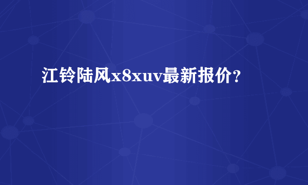 江铃陆风x8xuv最新报价？