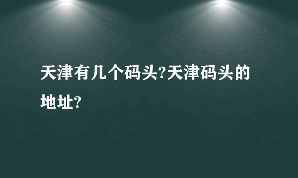 天津有几个码头?天津码头的地址?