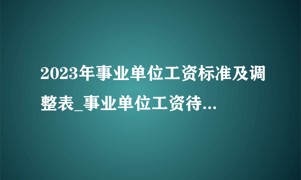 2023年事业单位工资标准及调整表_事业单位工资待遇(最新)