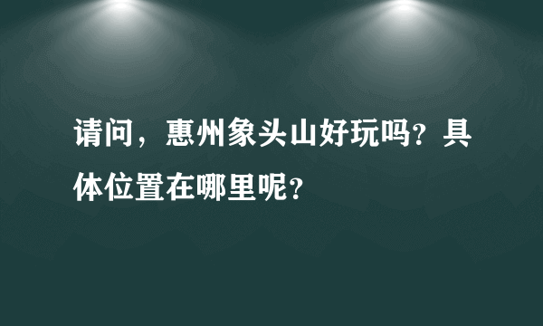 请问，惠州象头山好玩吗？具体位置在哪里呢？