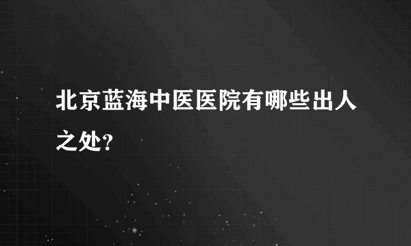 北京蓝海中医医院有哪些出人之处？