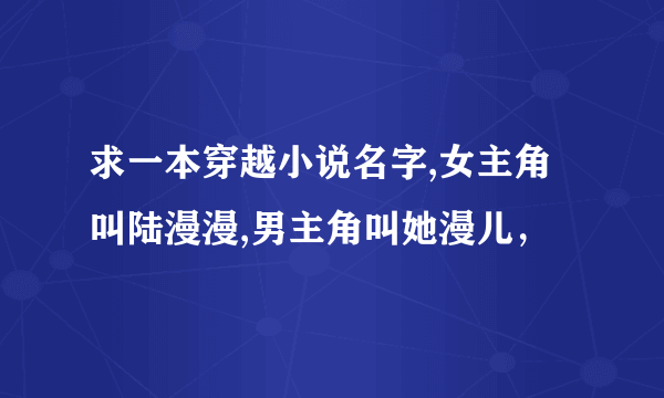 求一本穿越小说名字,女主角叫陆漫漫,男主角叫她漫儿，