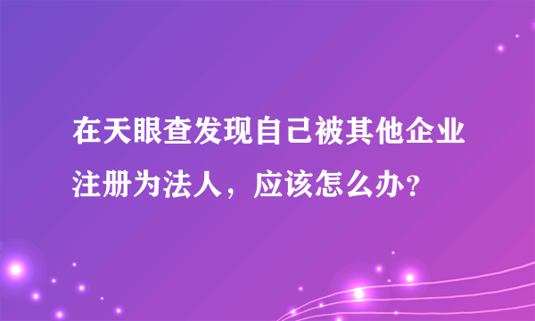 在天眼查发现自己被其他企业注册为法人，应该怎么办？