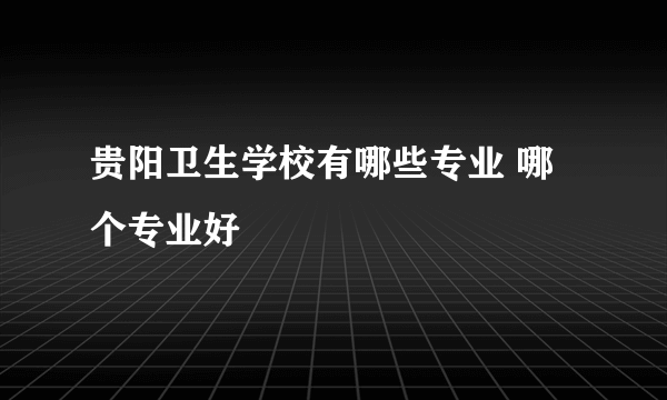 贵阳卫生学校有哪些专业 哪个专业好