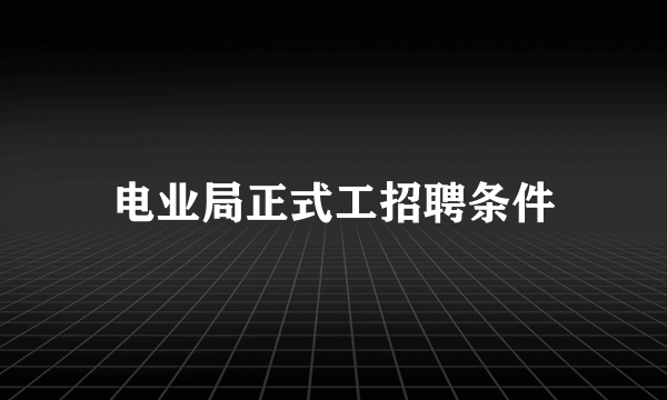 电业局正式工招聘条件