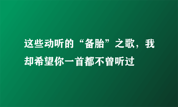 这些动听的“备胎”之歌，我却希望你一首都不曾听过