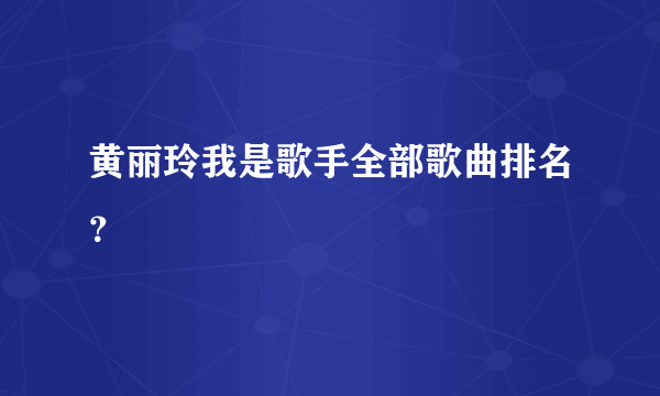 黄丽玲我是歌手全部歌曲排名？