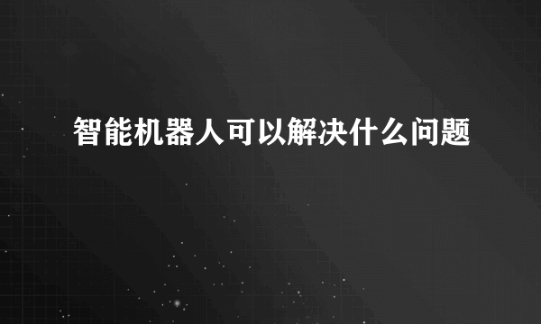 智能机器人可以解决什么问题