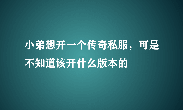 小弟想开一个传奇私服，可是不知道该开什么版本的