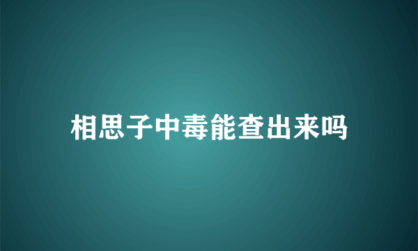 相思子中毒能查出来吗