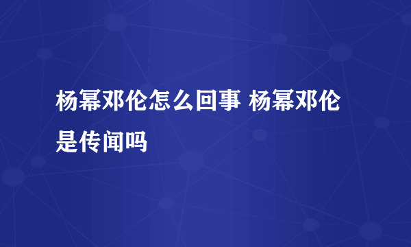 杨幂邓伦怎么回事 杨幂邓伦是传闻吗