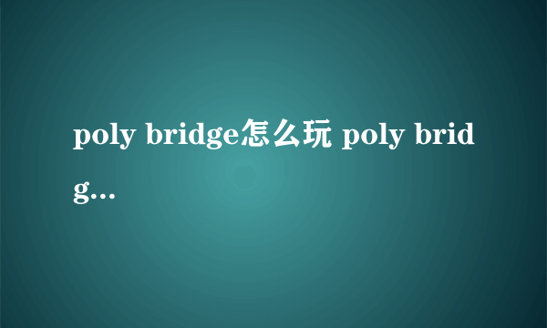 poly bridge怎么玩 poly bridge新手攻略指南