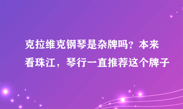 克拉维克钢琴是杂牌吗？本来看珠江，琴行一直推荐这个牌子