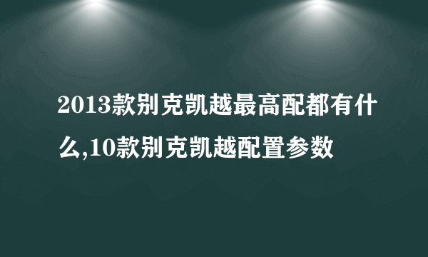 2013款别克凯越最高配都有什么,10款别克凯越配置参数