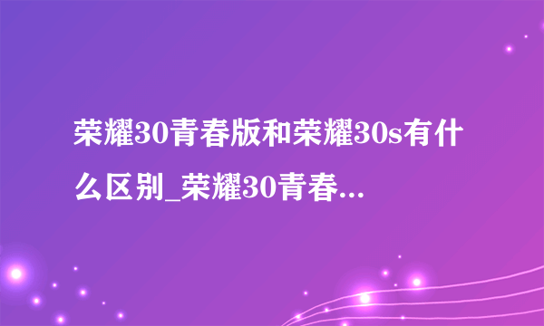 荣耀30青春版和荣耀30s有什么区别_荣耀30青春版和荣耀30s哪个更好