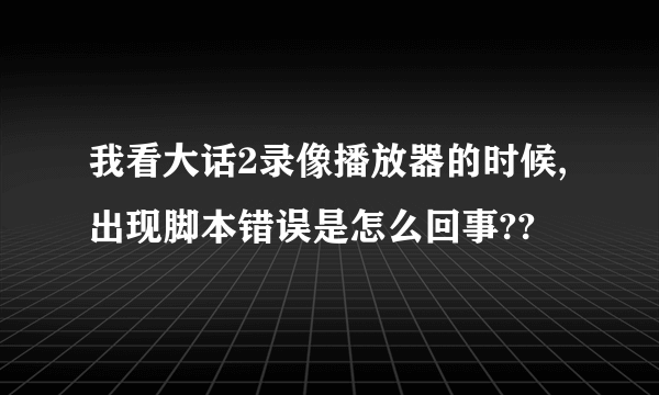 我看大话2录像播放器的时候,出现脚本错误是怎么回事??