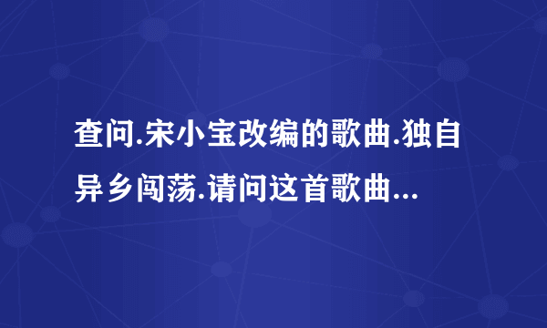 查问.宋小宝改编的歌曲.独自异乡闯荡.请问这首歌曲的原唱是谁.原歌曲的名字是？