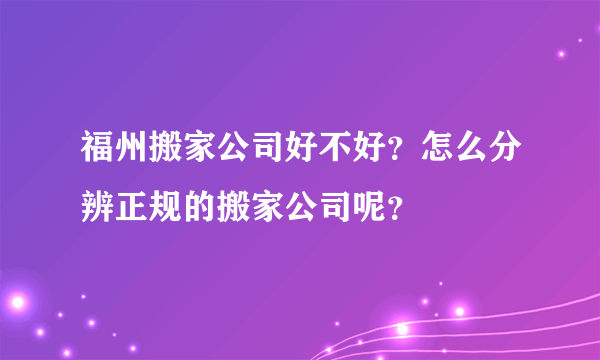 福州搬家公司好不好？怎么分辨正规的搬家公司呢？