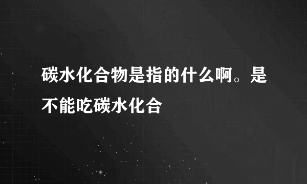 碳水化合物是指的什么啊。是不能吃碳水化合