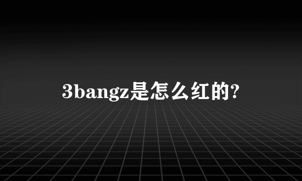 3bangz是怎么红的?