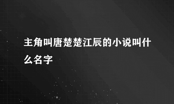 主角叫唐楚楚江辰的小说叫什么名字