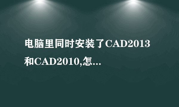 电脑里同时安装了CAD2013和CAD2010,怎么设置2010为默认程序打开cad文件?