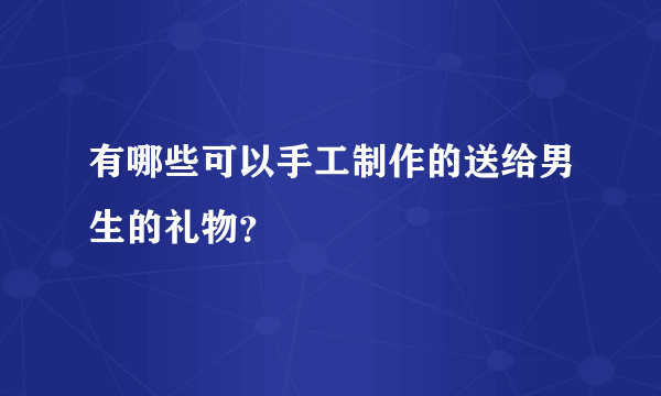 有哪些可以手工制作的送给男生的礼物？