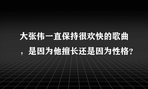 大张伟一直保持很欢快的歌曲，是因为他擅长还是因为性格？