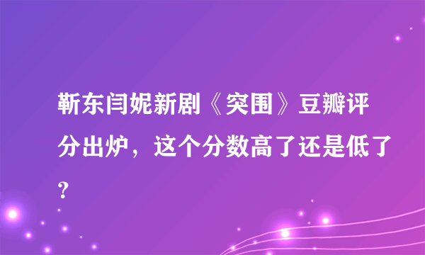 靳东闫妮新剧《突围》豆瓣评分出炉，这个分数高了还是低了？