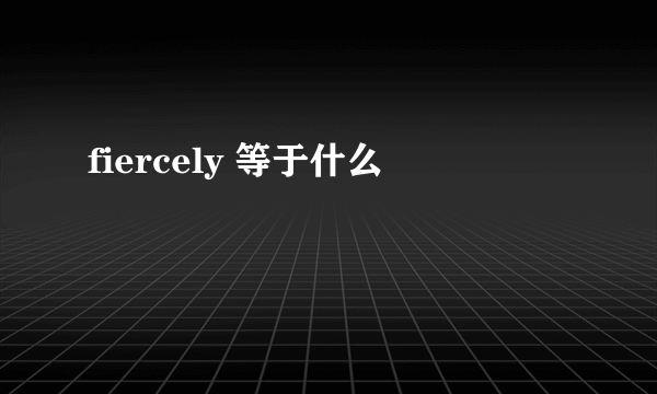 fiercely 等于什么